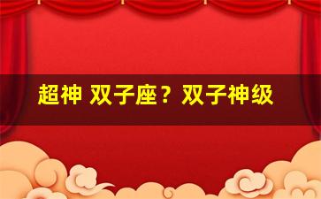 超神 双子座？双子神级